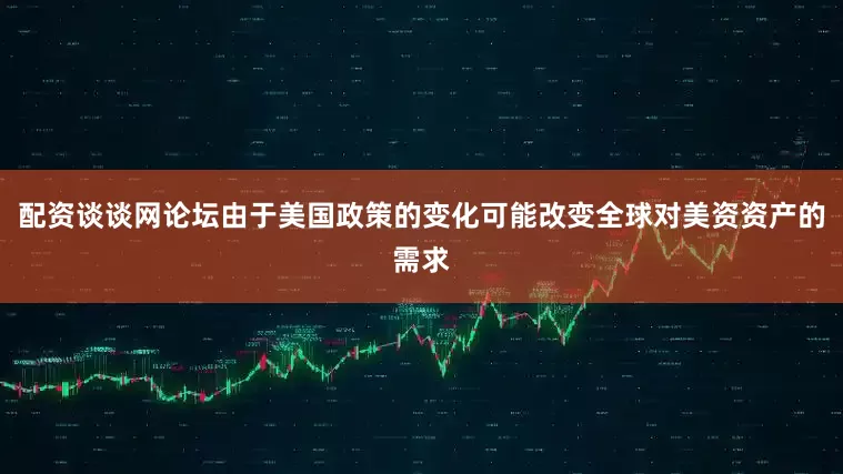 配资谈谈网论坛由于美国政策的变化可能改变全球对美资资产的需求