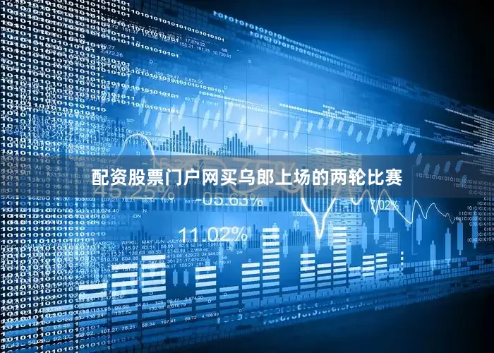 配资股票门户网买乌郎上场的两轮比赛