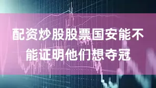 配资炒股股票国安能不能证明他们想夺冠