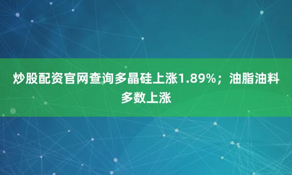 炒股配资官网查询多晶硅上涨1.89%；油脂油料多数上涨