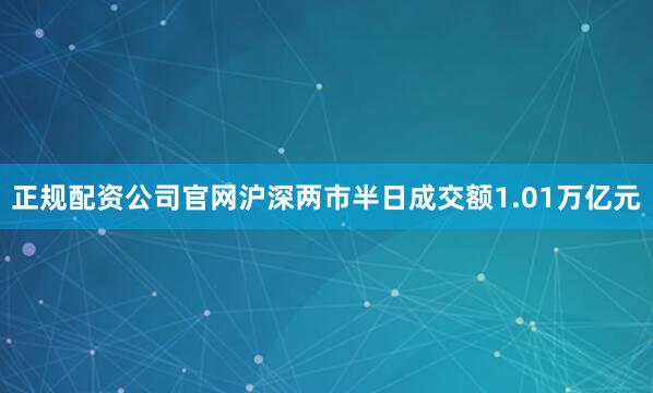 正规配资公司官网沪深两市半日成交额1.01万亿元