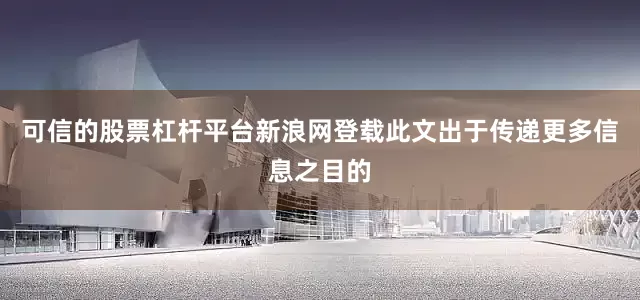 可信的股票杠杆平台新浪网登载此文出于传递更多信息之目的
