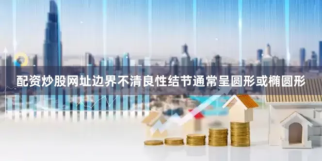 配资炒股网址边界不清良性结节通常呈圆形或椭圆形