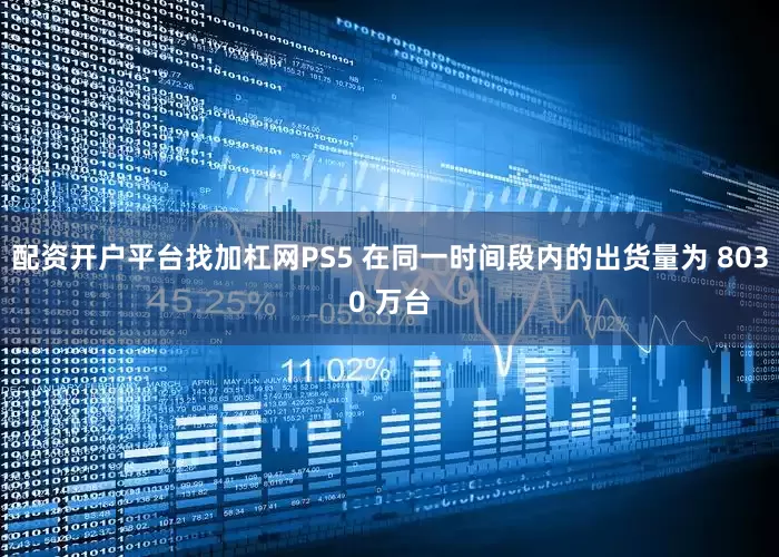 配资开户平台找加杠网PS5 在同一时间段内的出货量为 8030 万台