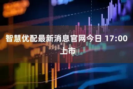 智慧优配最新消息官网今日 17:00 上市
