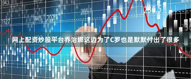 网上配资炒股平台乔治娜这边为了C罗也是默默付出了很多