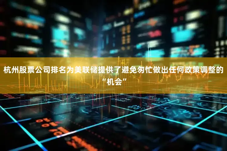 杭州股票公司排名为美联储提供了避免匆忙做出任何政策调整的“机会”