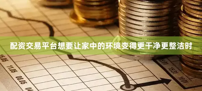 配资交易平台想要让家中的环境变得更干净更整洁时