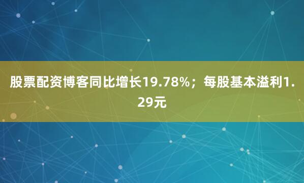 股票配资博客同比增长19.78%；每股基本溢利1.29元