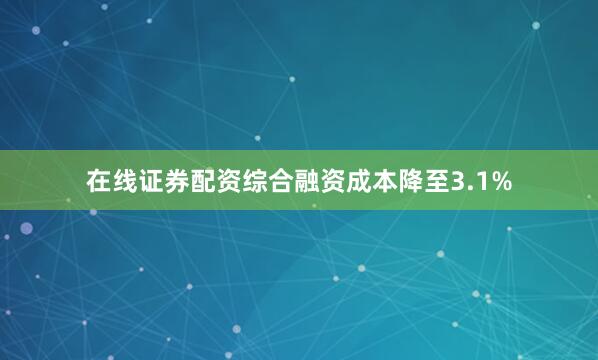 在线证券配资综合融资成本降至3.1%