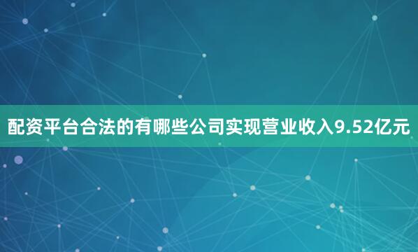 配资平台合法的有哪些公司实现营业收入9.52亿元
