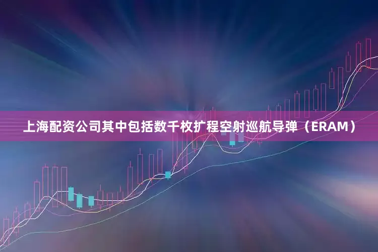 上海配资公司其中包括数千枚扩程空射巡航导弹（ERAM）