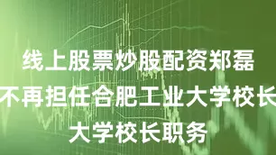 线上股票炒股配资郑磊同志不再担任合肥工业大学校长职务