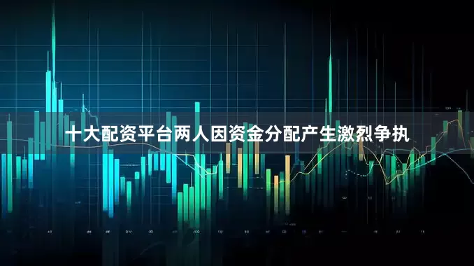 十大配资平台两人因资金分配产生激烈争执