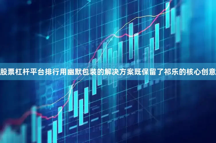 股票杠杆平台排行用幽默包装的解决方案既保留了祁乐的核心创意