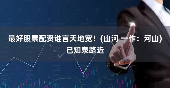 最好股票配资谁言天地宽！(山河 一作：河山)已知泉路近