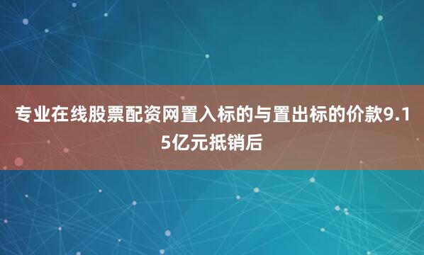 专业在线股票配资网置入标的与置出标的价款9.15亿元抵销后