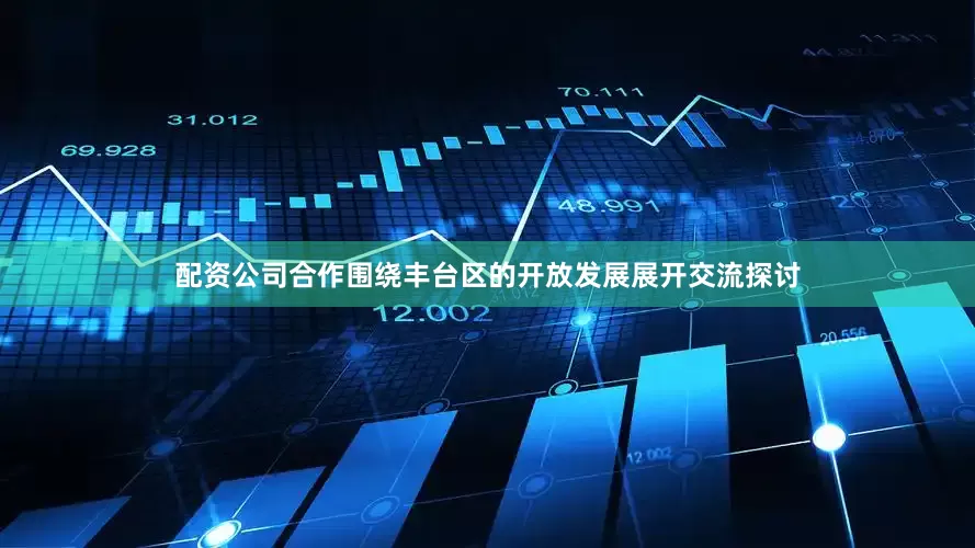 配资公司合作围绕丰台区的开放发展展开交流探讨