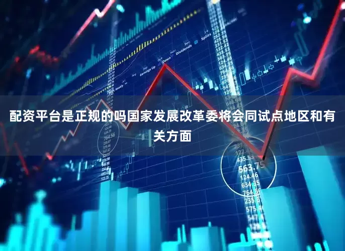 配资平台是正规的吗国家发展改革委将会同试点地区和有关方面