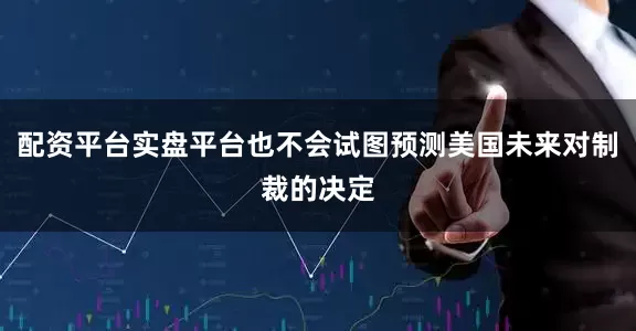 配资平台实盘平台也不会试图预测美国未来对制裁的决定