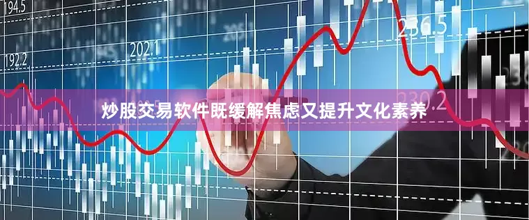 炒股交易软件既缓解焦虑又提升文化素养