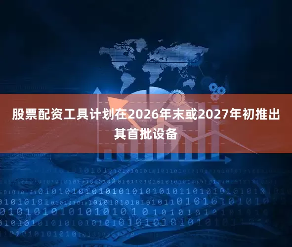 股票配资工具计划在2026年末或2027年初推出其首批设备