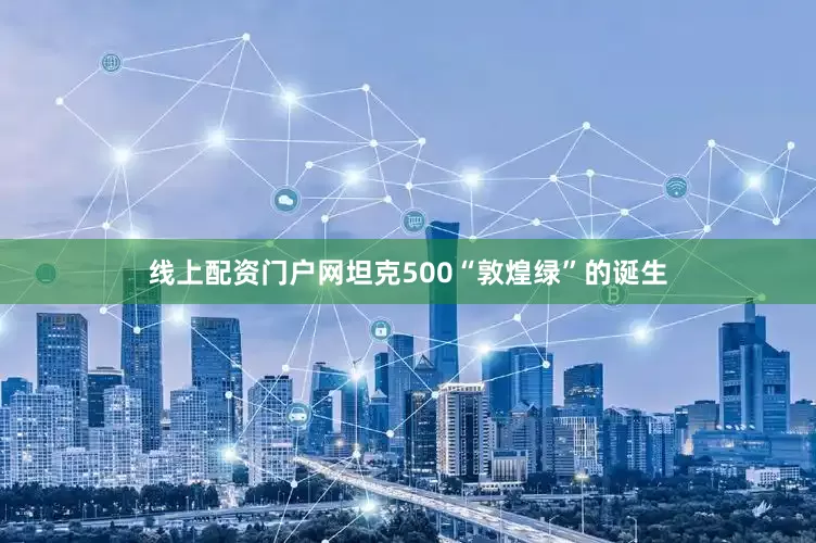 线上配资门户网坦克500“敦煌绿”的诞生