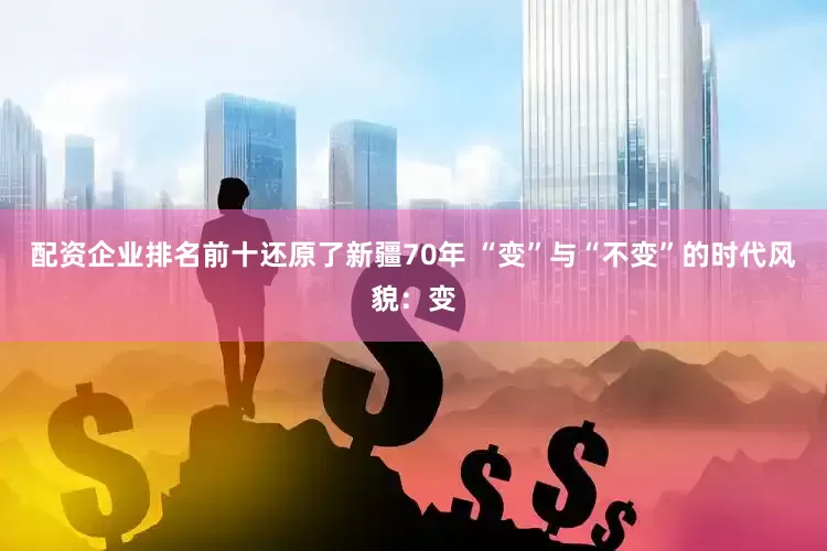 配资企业排名前十还原了新疆70年 “变”与“不变”的时代风貌：变