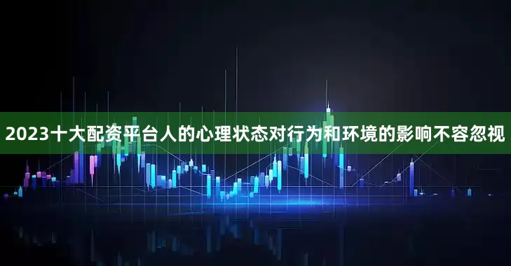 2023十大配资平台人的心理状态对行为和环境的影响不容忽视