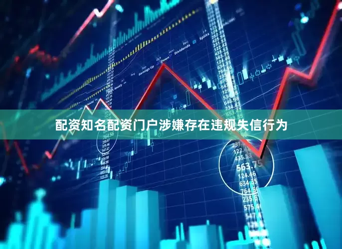 配资知名配资门户涉嫌存在违规失信行为