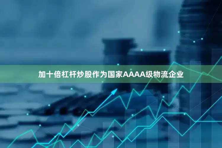 加十倍杠杆炒股作为国家AAAA级物流企业