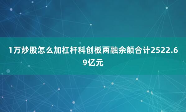 1万炒股怎么加杠杆科创板两融余额合计2522.69亿元