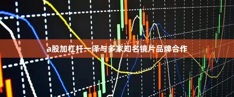 a股加杠杆一泽与多家知名镜片品牌合作