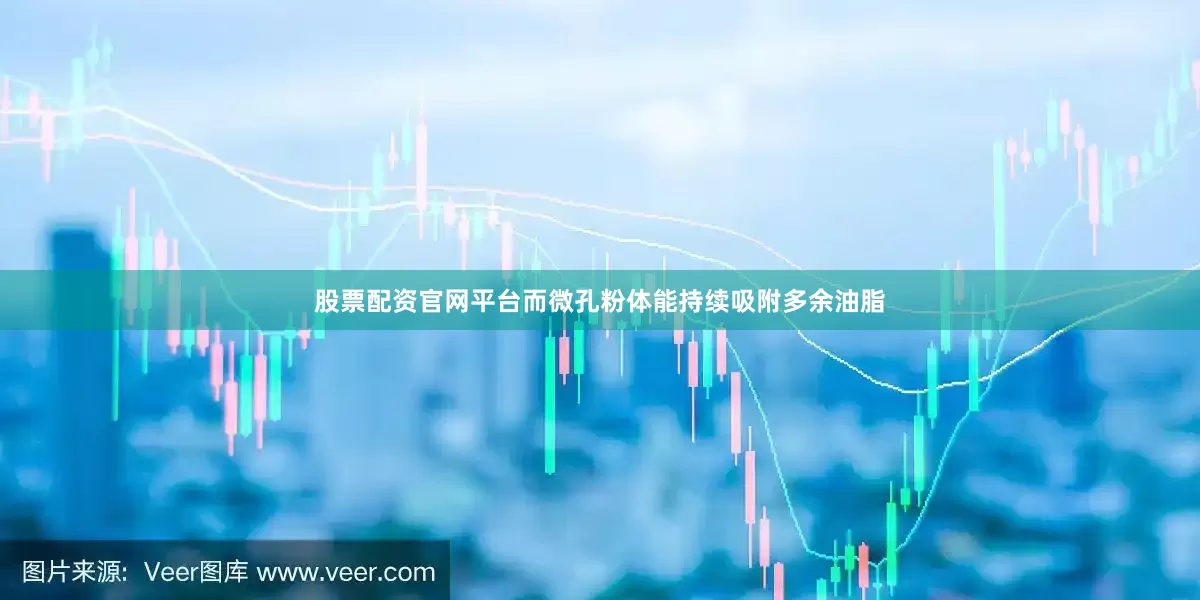 股票配资官网平台而微孔粉体能持续吸附多余油脂