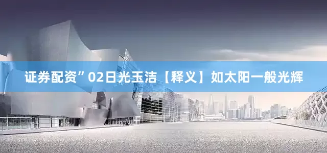 证券配资”02日光玉洁【释义】如太阳一般光辉