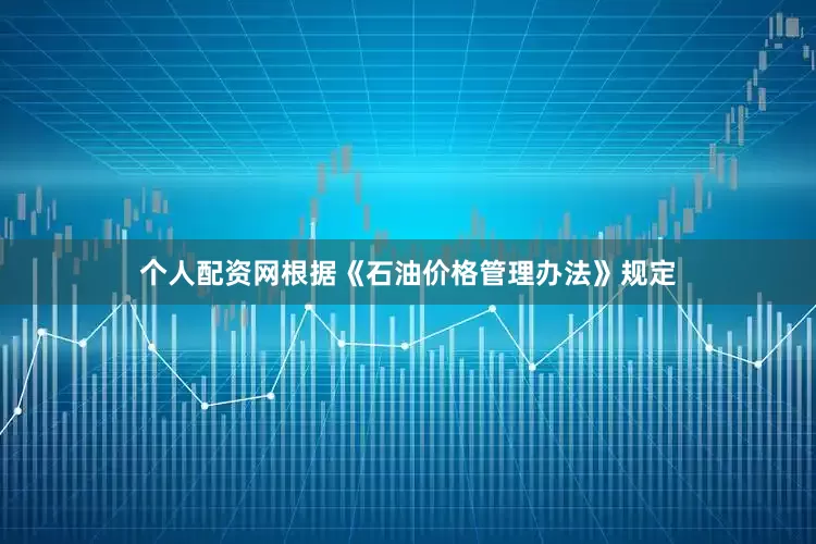 个人配资网　　根据《石油价格管理办法》规定