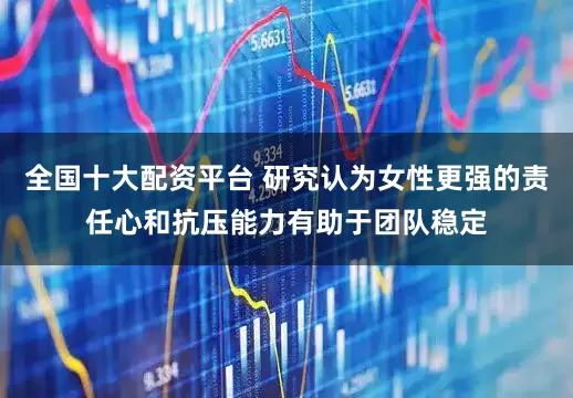 全国十大配资平台 研究认为女性更强的责任心和抗压能力有助于团队稳定