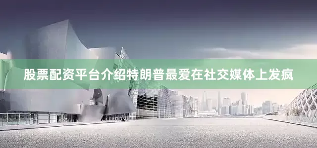 股票配资平台介绍特朗普最爱在社交媒体上发疯