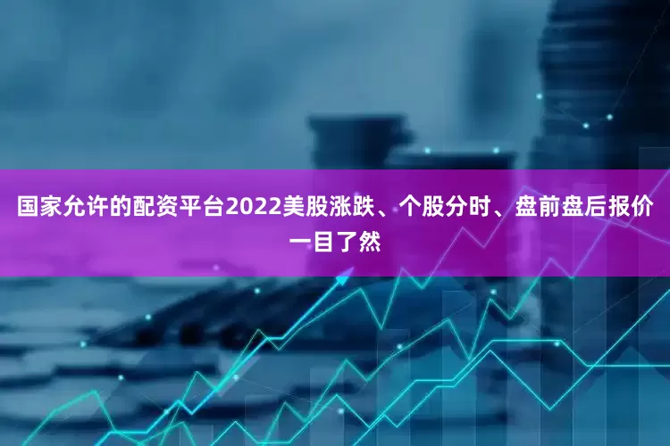 国家允许的配资平台2022美股涨跌、个股分时、盘前盘后报价一目了然