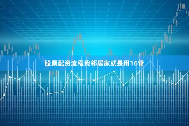 股票配资流程我邻居家就是用16管
