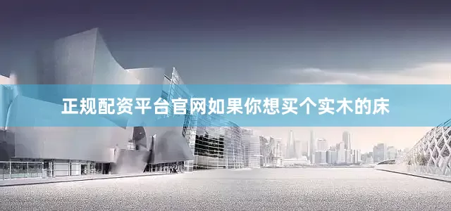 正规配资平台官网如果你想买个实木的床