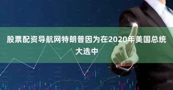 股票配资导航网特朗普因为在2020年美国总统大选中