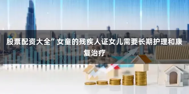 股票配资大全”女童的残疾人证女儿需要长期护理和康复治疗