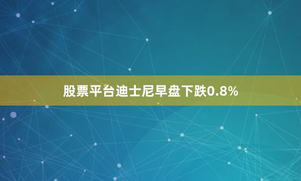 股票平台迪士尼早盘下跌0.8%