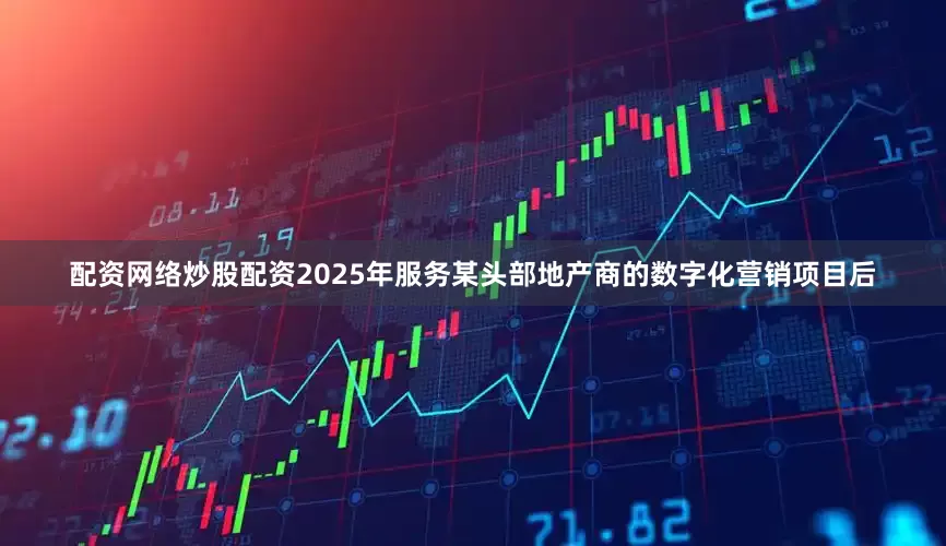 配资网络炒股配资2025年服务某头部地产商的数字化营销项目后