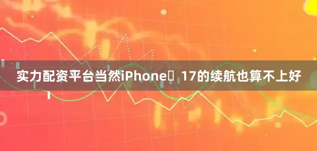 实力配资平台当然iPhone 17的续航也算不上好
